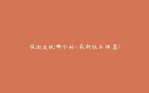 维迦皮肤哪个好(最新版本推荐)