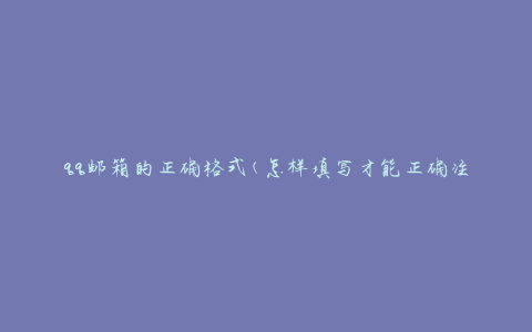 qq邮箱的正确格式(怎样填写才能正确注册)