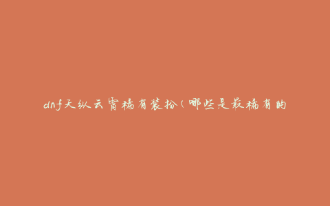 dnf天纵云霄稀有装扮(哪些是最稀有的？)