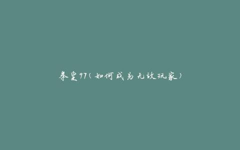 拳皇97(如何成为无敌玩家)