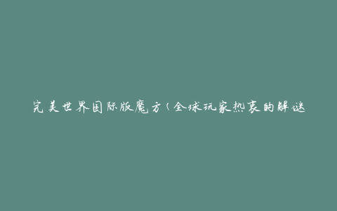 完美世界国际版魔方(全球玩家热衷的解谜游戏)