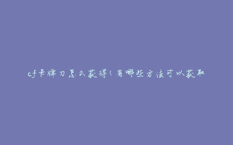 cf卡牌刀怎么获得(有哪些方法可以获取)