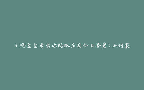 小鸡宝宝考考你蚂蚁庄园今日答案(如何获取最新答案)