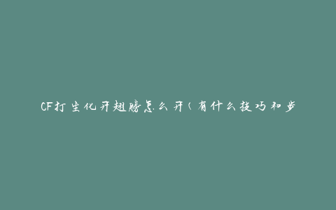 CF打生化开翅膀怎么开(有什么技巧和步骤)