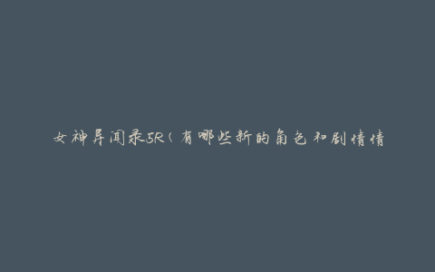 女神异闻录5R(有哪些新的角色和剧情情节引人期待？)