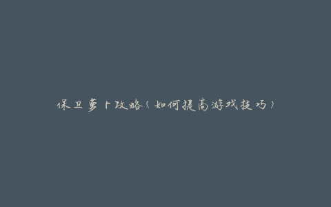 保卫萝卜攻略(如何提高游戏技巧)