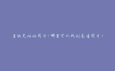 星铁克拉拉图片(哪里可以找到高清图片？)