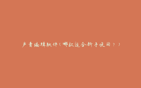 声音编辑软件(哪款适合新手使用？)