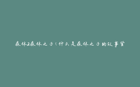 森林2森林之子(什么是森林之子的故事背后的含义)