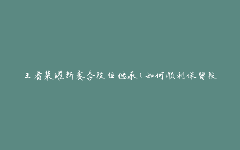 王者荣耀新赛季段位继承(如何顺利保留段位进入新赛季)