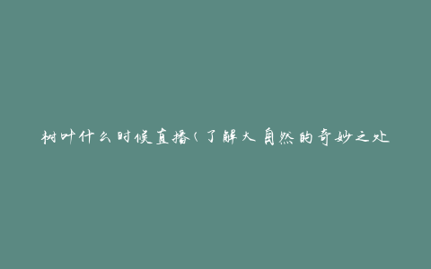 树叶什么时候直播(了解大自然的奇妙之处)