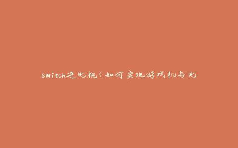 switch连电视(如何实现游戏机与电视的连接)