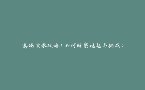 港诡实录攻略(如何解密谜题与挑战)
