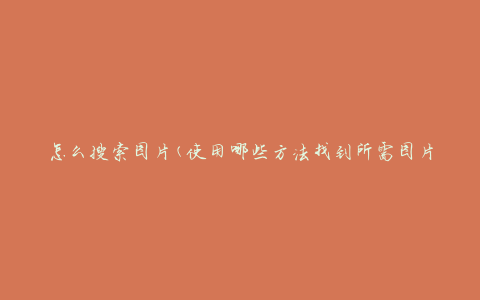 怎么搜索图片(使用哪些方法找到所需图片)