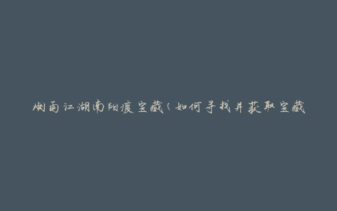 烟雨江湖南阳渡宝藏(如何寻找并获取宝藏)