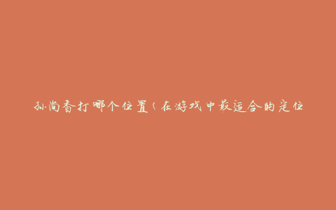 孙尚香打哪个位置(在游戏中最适合的定位是什么)