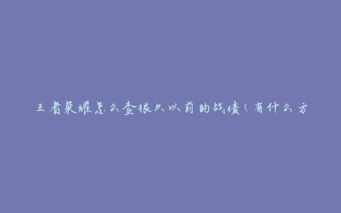 王者荣耀怎么查很久以前的战绩(有什么方法可以追溯历史战绩)