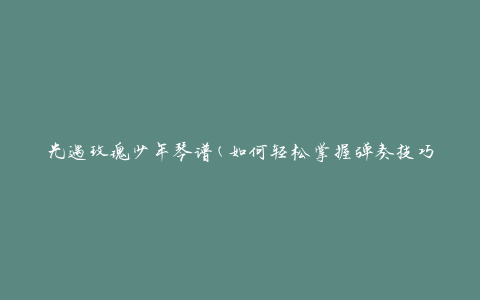 光遇玫瑰少年琴谱(如何轻松掌握弹奏技巧)