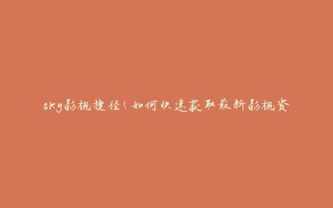 sky影视捷径(如何快速获取最新影视资源)