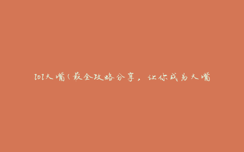 lol大嘴(最全攻略分享，让你成为大嘴高手)