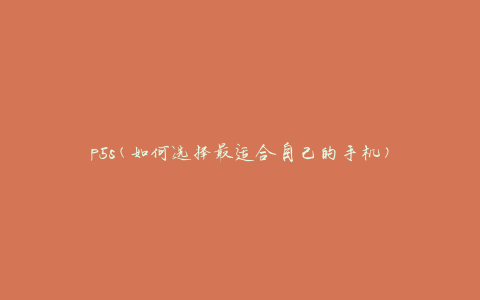 p5s(如何选择最适合自己的手机)
