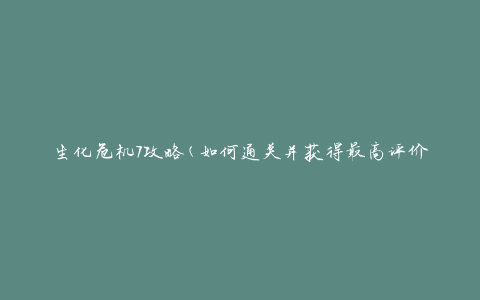 生化危机7攻略(如何通关并获得最高评价)