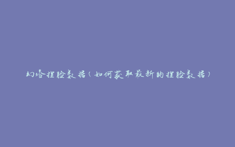 幻塔捏脸数据(如何获取最新的捏脸数据)