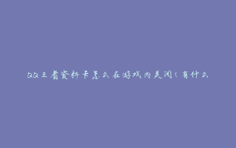 QQ王者资料卡怎么在游戏内关闭(有什么方法可以快速关闭资料卡？)