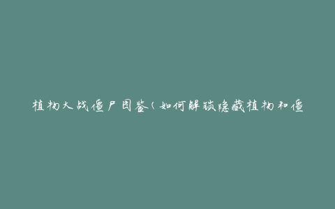 植物大战僵尸图鉴(如何解锁隐藏植物和僵尸)