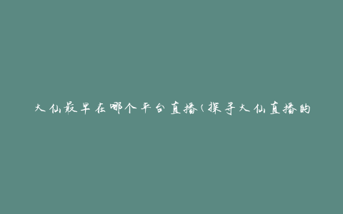 大仙最早在哪个平台直播(探寻大仙直播的起源地)
