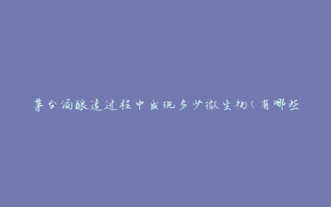茅台酒酿造过程中发现多少微生物(有哪些微生物参与了酿造过程)