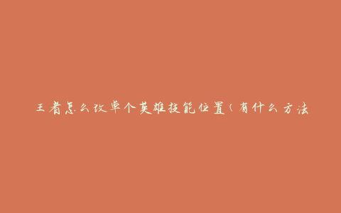 王者怎么改单个英雄技能位置(有什么方法可以调整英雄技能的布局)