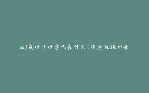 ecf病理生理学代表什么(探索细胞外液在疾病中的作用)