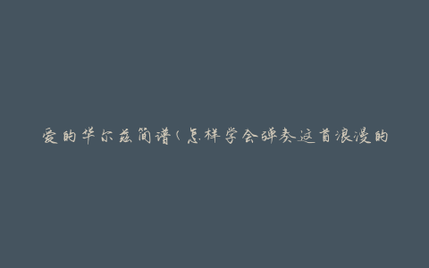 爱的华尔兹简谱(怎样学会弹奏这首浪漫的舞曲)
