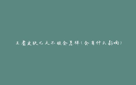 王者皮肤七天不领会怎样(会有什么影响)