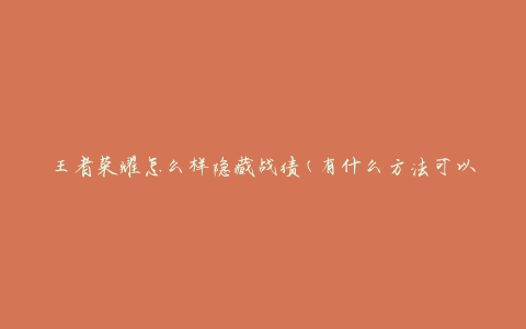 王者荣耀怎么样隐藏战绩(有什么方法可以保护个人战绩隐私)