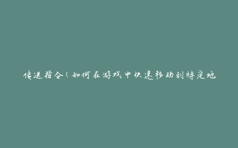传送指令(如何在游戏中快速移动到特定地点)