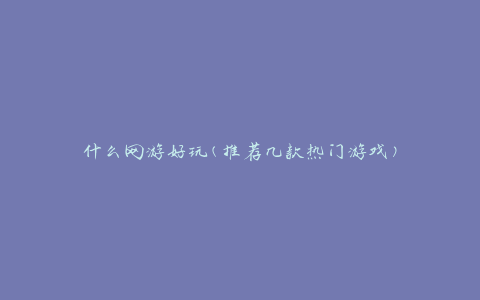 什么网游好玩(推荐几款热门游戏)