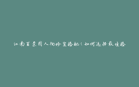 江南百景图人物珍宝搭配(如何选择最佳搭配方案)