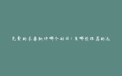 免费的杀毒软件哪个好用(有哪些推荐的选择)