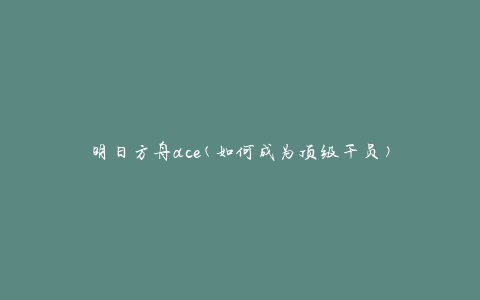 明日方舟ace(如何成为顶级干员)