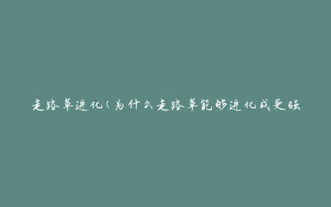 走路草进化(为什么走路草能够进化成更强大的形态)