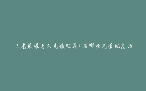 王者荣耀怎么充值划算(有哪些充值优惠活动)