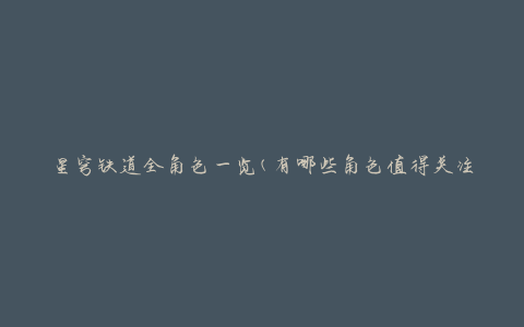 星穹铁道全角色一览(有哪些角色值得关注)