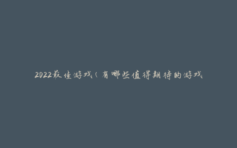 2022最佳游戏(有哪些值得期待的游戏推荐？)