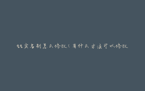 qq实名制怎么修改(有什么方法可以修改实名认证信息)