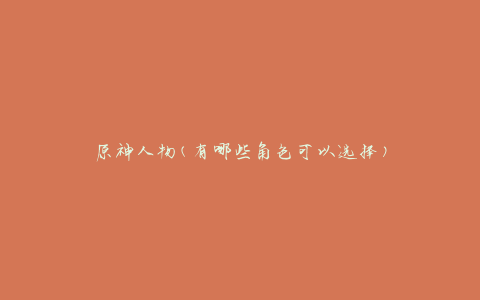 原神人物(有哪些角色可以选择)