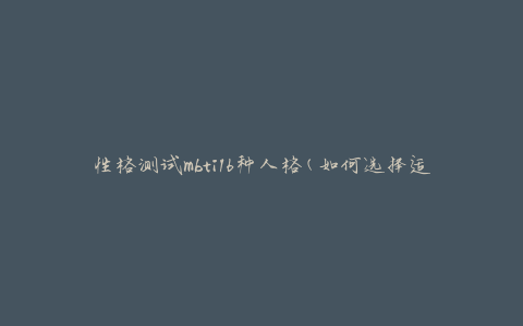 性格测试mbti16种人格(如何选择适合自己的人格类型)