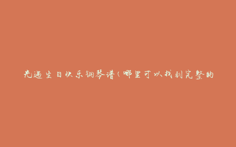 光遇生日快乐钢琴谱(哪里可以找到完整的乐谱)