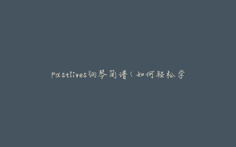 pastlives钢琴简谱(如何轻松学习弹奏)